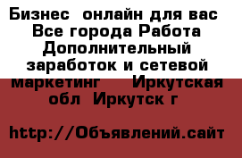 Бизнес- онлайн для вас! - Все города Работа » Дополнительный заработок и сетевой маркетинг   . Иркутская обл.,Иркутск г.